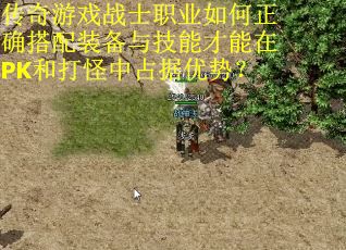传奇游戏战士职业如何正确搭配装备与技能才能在PK和打怪中占据优势？