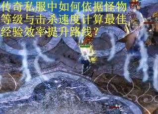 传奇私服中如何依据怪物等级与击杀速度计算最佳经验效率提升路线？