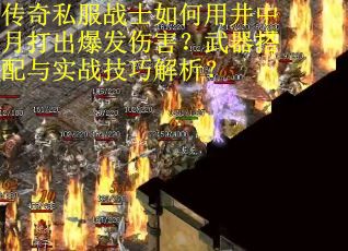 传奇私服战士如何用井中月打出爆发伤害？武器搭配与实战技巧解析？