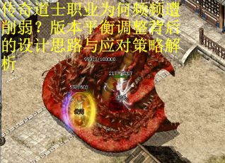 传奇道士职业为何频频遭削弱？版本平衡调整背后的设计思路与应对策略解析