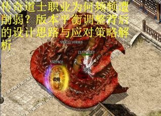 传奇道士职业为何频频遭削弱？版本平衡调整背后的设计思路与应对策略解析