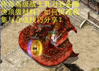 传奇高级战士升刀必备哪些顶级材料？如何快速收集与合成技巧分享？