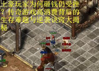 土豪玩家为何砸钱仍受挫？传奇游戏高消费背后的生存难题与逆袭诀窍大揭秘