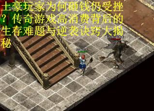 土豪玩家为何砸钱仍受挫？传奇游戏高消费背后的生存难题与逆袭诀窍大揭秘