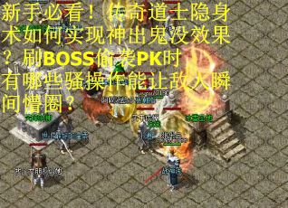 新手必看！传奇道士隐身术如何实现神出鬼没效果？刷BOSS偷袭PK时有哪些骚操作能让敌人瞬间懵圈？
