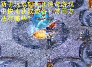 新手玩家如何在传奇游戏中快速获取装备？常用方法有哪些？