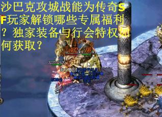 沙巴克攻城战能为传奇SF玩家解锁哪些专属福利？独家装备与行会特权如何获取？