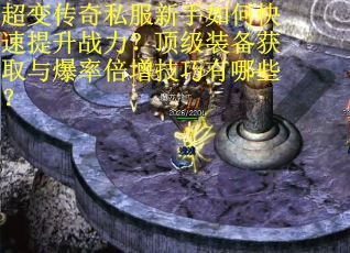 超变传奇私服新手如何快速提升战力？顶级装备获取与爆率倍增技巧有哪些？