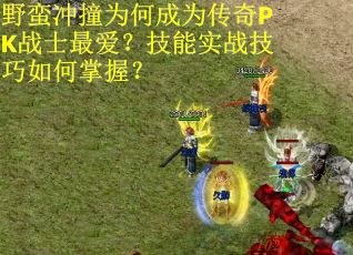 野蛮冲撞为何成为传奇PK战士最爱？技能实战技巧如何掌握？