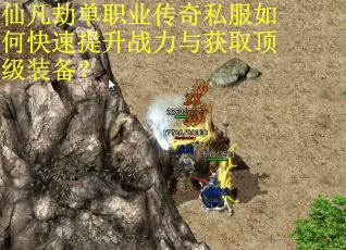 仙凡劫单职业传奇私服如何快速提升战力与获取顶级装备？
