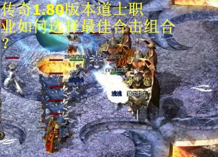 传奇1.80版本道士职业如何选择最佳合击组合？