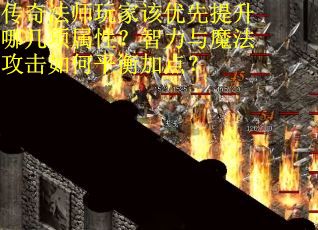 传奇法师玩家该优先提升哪几项属性？智力与魔法攻击如何平衡加点？