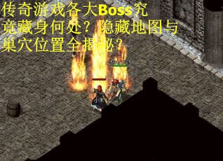 传奇游戏各大Boss究竟藏身何处？隐藏地图与巢穴位置全揭秘？