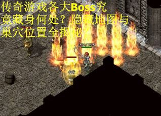 传奇游戏各大Boss究竟藏身何处？隐藏地图与巢穴位置全揭秘？