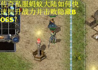 传奇私服蚂蚁大陆如何快速提升战力并击败隐藏BOSS？