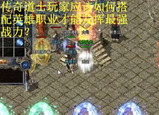 传奇道士玩家应该如何搭配英雄职业才能发挥最强战力？