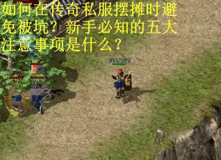如何在传奇私服摆摊时避免被坑？新手必知的五大注意事项是什么？