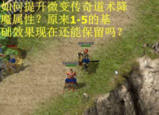如何提升微变传奇道术降魔属性？原来1-5的基础效果现在还能保留吗？