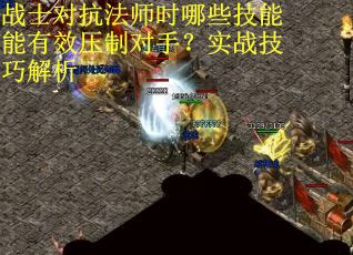 战士对抗法师时哪些技能能有效压制对手？实战技巧解析