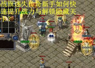 战旗迷失传奇新手如何快速提升战力与解锁隐藏关卡？