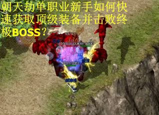 朝天劫单职业新手如何快速获取顶级装备并击败终极BOSS？