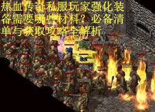 热血传奇私服玩家强化装备需要哪些材料？必备清单与获取攻略全解析